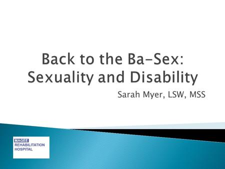 Sarah Myer, LSW, MSS.  Participants will be able to: ◦ List 5 components of sexuality. ◦ Identify ways sexuality is impacted by disability and chronic.