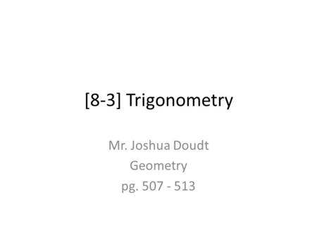 [8-3] Trigonometry Mr. Joshua Doudt Geometry pg. 507 - 513.