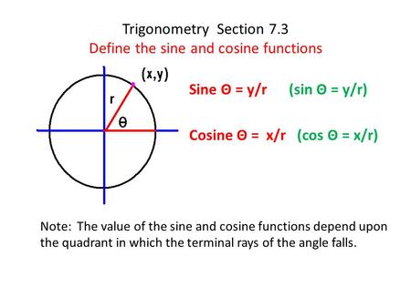 Trigonometry Section 7.3 Define the sine and cosine functions Note: The value of the sine and cosine functions depend upon the quadrant in which the terminal.