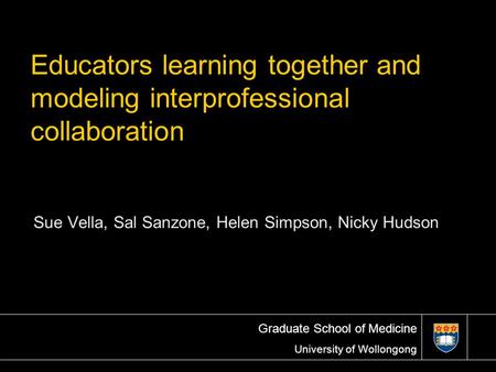 Graduate School of Medicine University of Wollongong Educators learning together and modeling interprofessional collaboration Sue Vella, Sal Sanzone, Helen.