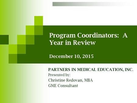 Program Coordinators: A Year in Review December 10, 2015 PARTNERS IN MEDICAL EDUCATION, INC. Presented by: Christine Redovan, MBA GME Consultant.