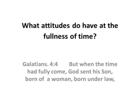 What attitudes do have at the fullness of time? Galatians. 4:4 But when the time had fully come, God sent his Son, born of a woman, born under law,