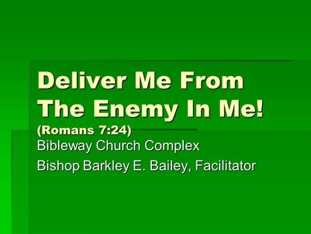Deliver Me From The Enemy In Me! (Romans 7:24) Bibleway Church Complex Bishop Barkley E. Bailey, Facilitator.