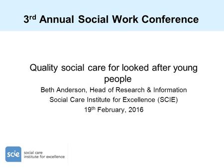 3 rd Annual Social Work Conference Quality social care for looked after young people Beth Anderson, Head of Research & Information Social Care Institute.