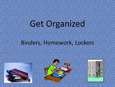 Get Organized Binders, Homework, Lockers. Binder Organization Use a binder system that works best for you Put you name, address and phone number on the.