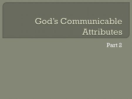 Part 2.  Incommunicable Attributes of God: We do not have these in common with Him He does not overtly express and communicate these to us.