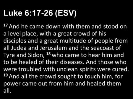 Luke 6:17-26 (ESV) 17 And he came down with them and stood on a level place, with a great crowd of his disciples and a great multitude of people from all.
