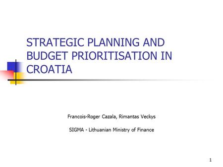 1 STRATEGIC PLANNING AND BUDGET PRIORITISATION IN CROATIA Francois-Roger Cazala, Rimantas Veckys SIGMA - Lithuanian Ministry of Finance.