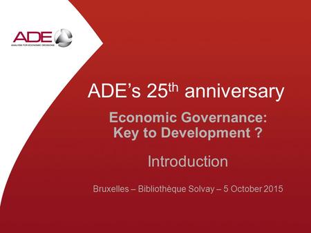 ADE’s 25 th anniversary Economic Governance: Key to Development ? Introduction Bruxelles – Bibliothèque Solvay – 5 October 2015.