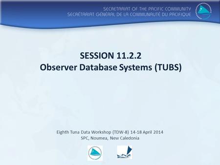 SESSION 11.2.2 Observer Database Systems (TUBS) Eighth Tuna Data Workshop (TDW-8) 14-18 April 2014 SPC, Noumea, New Caledonia.