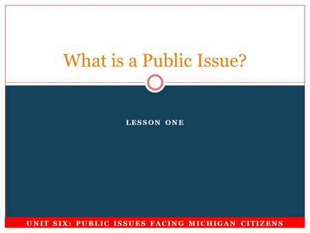 LESSON ONE What is a Public Issue? UNIT SIX: PUBLIC ISSUES FACING MICHIGAN CITIZENS.
