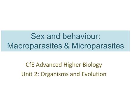 Sex and behaviour: Macroparasites & Microparasites CfE Advanced Higher Biology Unit 2: Organisms and Evolution.