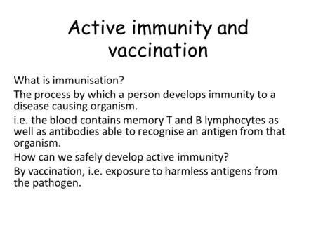 Active immunity and vaccination What is immunisation? The process by which a person develops immunity to a disease causing organism. i.e. the blood contains.