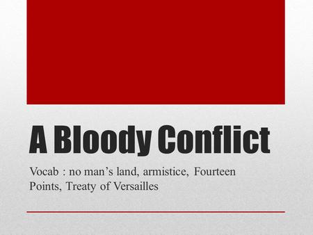 A Bloody Conflict Vocab : no man’s land, armistice, Fourteen Points, Treaty of Versailles.