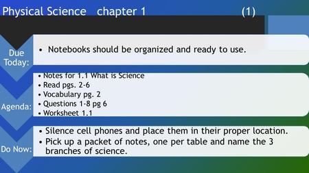 Physical Science chapter 1 (1) Due Today: Notebooks should be organized and ready to use. Agenda: Notes for 1.1 What is Science Read pgs. 2-6 Vocabulary.