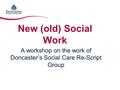 New (old) Social Work A workshop on the work of Doncaster’s Social Care Re-Script Group.