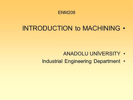 ENM208 INTRODUCTION to MACHINING ANADOLU UNİVERSITY Industrial Engineering Department.