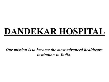 DANDEKAR HOSPITAL Our mission is to become the most advanced healthcare institution in India.