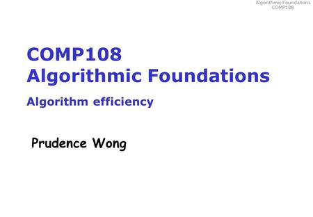 Algorithmic Foundations COMP108 COMP108 Algorithmic Foundations Algorithm efficiency Prudence Wong.