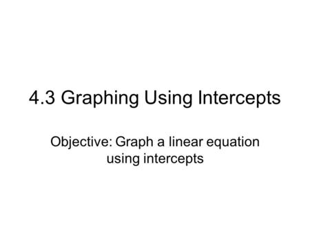 4.3 Graphing Using Intercepts Objective: Graph a linear equation using intercepts.