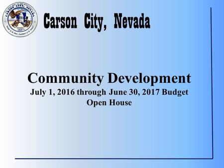 Carson City, Nevada Community Development July 1, 2016 through June 30, 2017 Budget Open House.