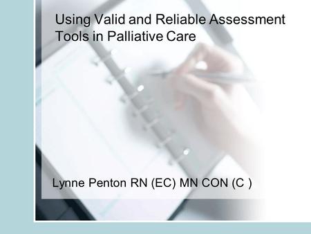 Using Valid and Reliable Assessment Tools in Palliative Care Lynne Penton RN (EC) MN CON (C )