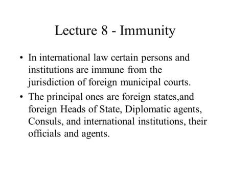 Lecture 8 - Immunity In international law certain persons and institutions are immune from the jurisdiction of foreign municipal courts. The principal.