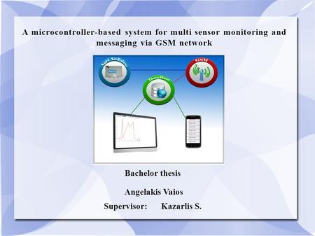 A microcontroller-based system for multi sensor monitoring and messaging via GSM network Bachelor thesis Angelakis Vaios Supervisor:Kazarlis S.