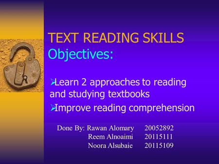 TEXT READING SKILLS Objectives:  Learn 2 approaches to reading and studying textbooks  Improve reading comprehension Done By: Rawan Alomary20052892 Reem.