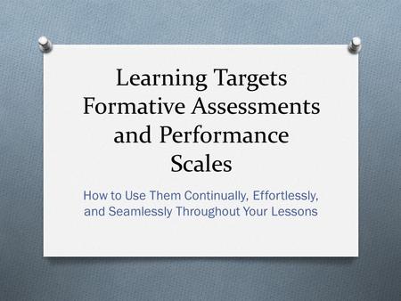 Learning Targets Formative Assessments and Performance Scales How to Use Them Continually, Effortlessly, and Seamlessly Throughout Your Lessons.