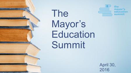 The Mayor’s Education Summit April 30, 2016. Housekeeping Notes Advisory Group members and volunteers are wearing colored lanyards. Look for volunteers.