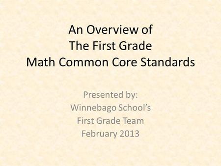An Overview of The First Grade Math Common Core Standards Presented by: Winnebago School’s First Grade Team February 2013.