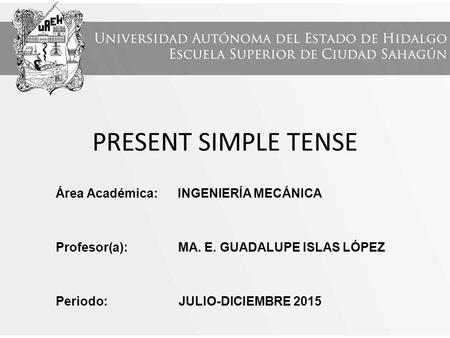 PRESENT SIMPLE TENSE Área Académica: INGENIERÍA MECÁNICA Profesor(a): MA. E. GUADALUPE ISLAS LÓPEZ Periodo: JULIO-DICIEMBRE 2015.