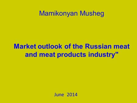Mamikonyan Musheg Market outlook of the Russian meat and meat products industry June 2014.