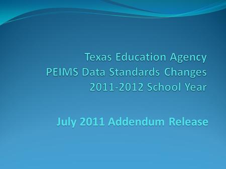 July 2011 Addendum Release. 2011-2012 Changes The following significant changes have been made to the 2011-2012 PEIMS Collection: 011 Organization Data.