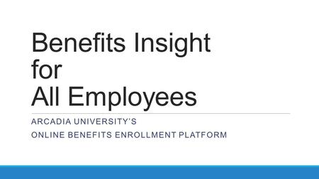 Benefits Insight for All Employees ARCADIA UNIVERSITY’S ONLINE BENEFITS ENROLLMENT PLATFORM.