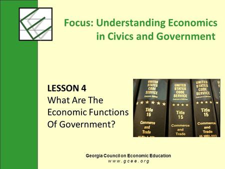 Georgia Council on Economic Education w w w. g c e e. o r g Focus: Understanding Economics in Civics and Government LESSON 4 What Are The Economic Functions.