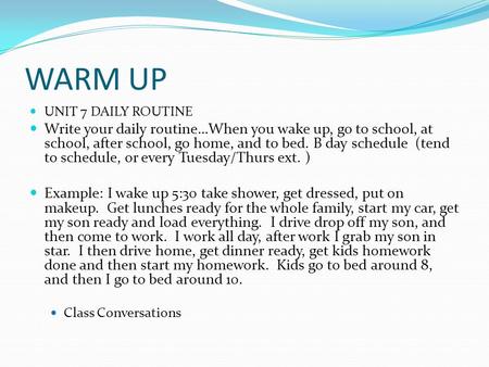 WARM UP UNIT 7 DAILY ROUTINE Write your daily routine…When you wake up, go to school, at school, after school, go home, and to bed. B day schedule (tend.