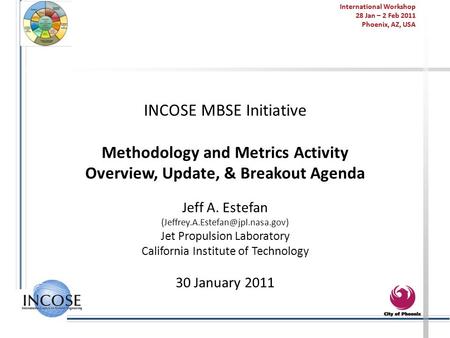 International Workshop 28 Jan – 2 Feb 2011 Phoenix, AZ, USA INCOSE MBSE Initiative Methodology and Metrics Activity Overview, Update, & Breakout Agenda.
