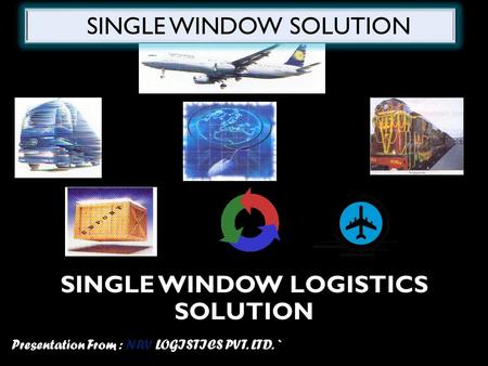 SINGLE WINDOW LOGISTICS SOLUTION Presentation From : NRV LOGISTICS PVT. LTD. ` SINGLE WINDOW SOLUTION.