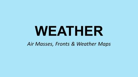 WEATHER Air Masses, Fronts & Weather Maps. Weather vs Climate Weather - Daily Conditions of a given location (Short Term) Ex: Rainy, Cloudy, Sunny, Sleet.