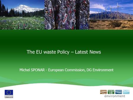 The EU waste Policy – Latest News Michel SPONAR - European Commission, DG Environment.