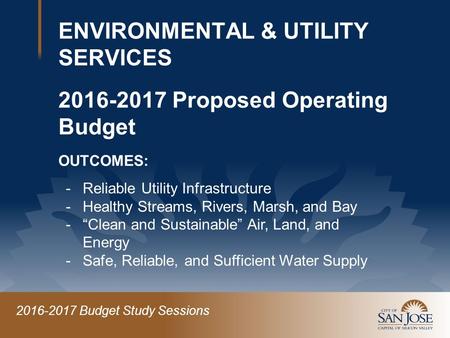 2016-2017 Budget Study Sessions ENVIRONMENTAL & UTILITY SERVICES 2016-2017 Proposed Operating Budget OUTCOMES: -Reliable Utility Infrastructure -Healthy.