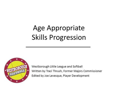 Age Appropriate Skills Progression Westborough Little League and Softball Written by Traci Thrush, Former Majors Commissioner Edited by Joe Levesque, Player.