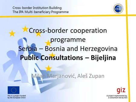 Cross-border Institution Building The IPA Multi-beneficiary Programme Cross-border cooperation programme Serbia – Bosnia and Herzegovina Public Consultations.