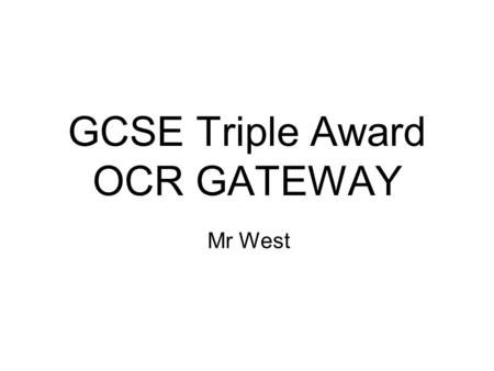 GCSE Triple Award OCR GATEWAY Mr West. The Course Your child will study for three GCSEs – Biology in year 10 and Physics and Chemistry in year 11. Each.
