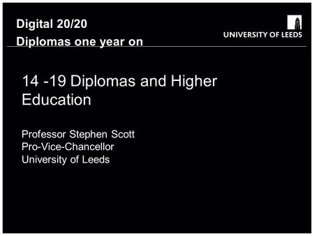 14 -19 Diplomas and Higher Education Professor Stephen Scott Pro-Vice-Chancellor University of Leeds Digital 20/20 Diplomas one year on.