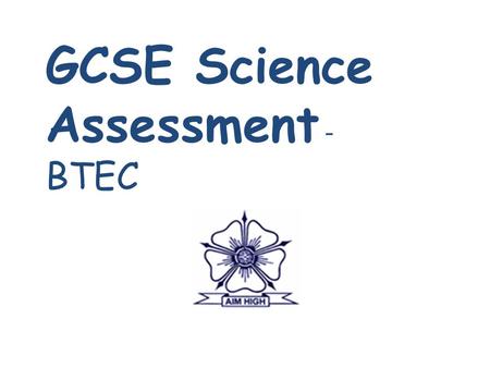 GCSE Science Assessment - BTEC. What Science qualifications could your child be studying? 2 separate GCSE’s – core and additional (dual award) Or 2 separate.