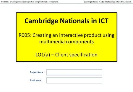 Learning Outcome 01 : Be able to design interactive products Unit R005: Creating an interactive product using multimedia components Cambridge Nationals.