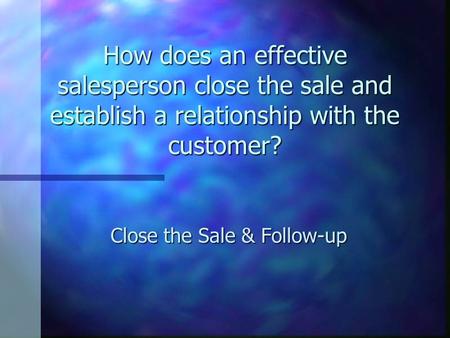 How does an effective salesperson close the sale and establish a relationship with the customer? Close the Sale & Follow-up.